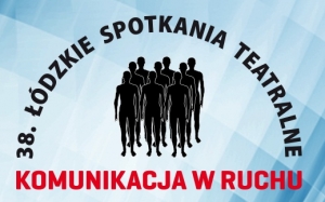 38. Łódzkie Spotkania Teatralne. Komunikacja w ruchu